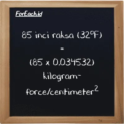 Cara konversi inci raksa (32<sup>o</sup>F) ke kilogram-force/centimeter<sup>2</sup> (inHg ke kgf/cm<sup>2</sup>): 85 inci raksa (32<sup>o</sup>F) (inHg) setara dengan 85 dikalikan dengan 0.034532 kilogram-force/centimeter<sup>2</sup> (kgf/cm<sup>2</sup>)